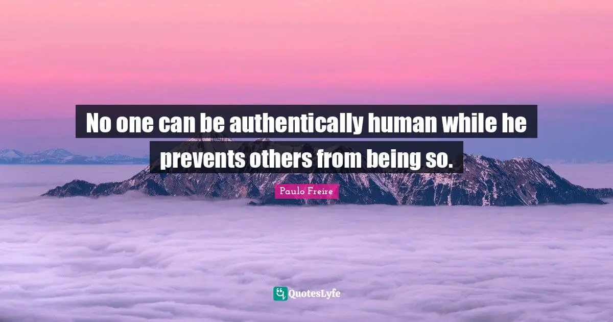 Humans Quotes: "No one can be authentically human while he prevents others from being so."
