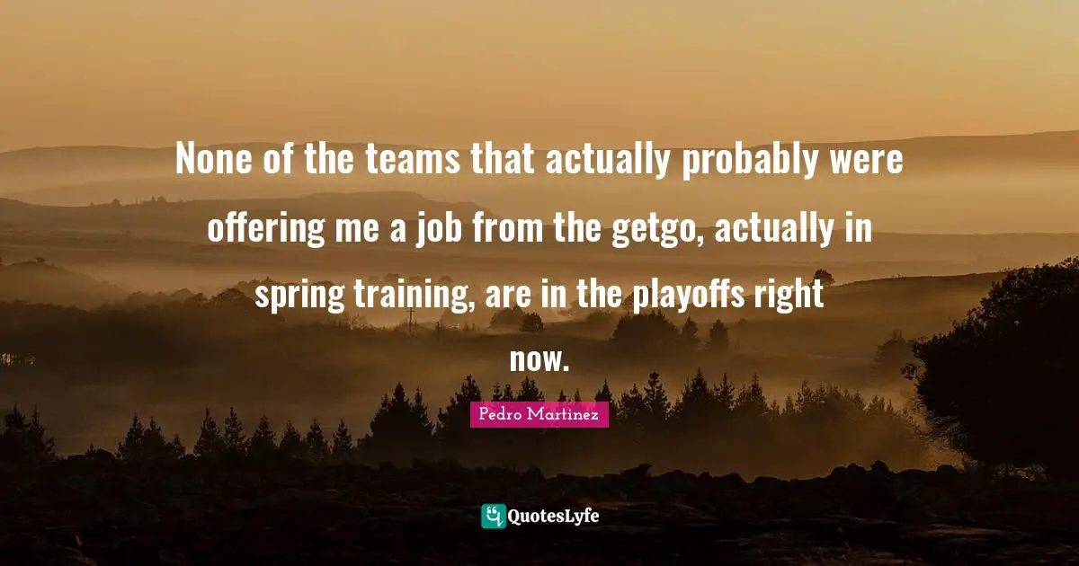 None of the teams that actually probably were offering me a job from the getgo, actually in spring training, are in the playoffs right now.