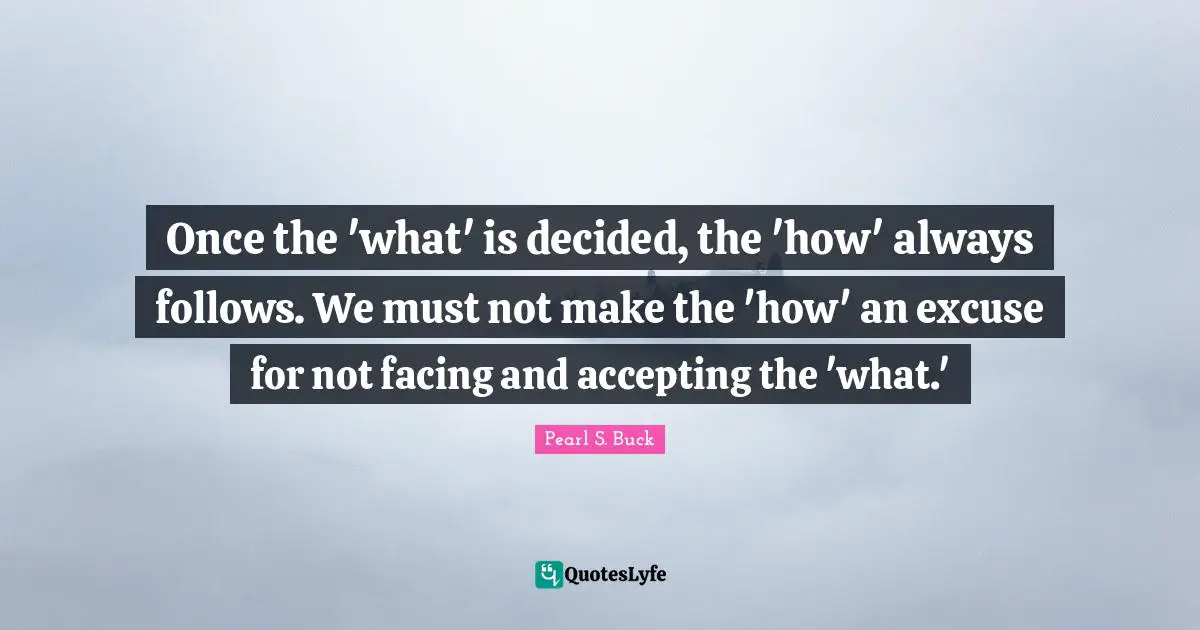 Once the 'what' is decided, the 'how' always follows. We must not make the 'how' an excuse for not facing and accepting the 'what.'