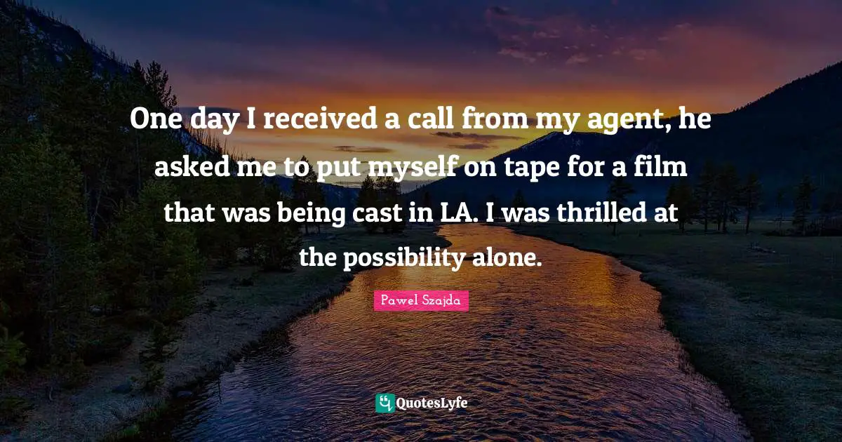 Pawel Szajda Quotes: "One day I received a call from my agent, he asked me to put myself on tape for a film that was being cast in LA. I was thrilled at the possibility alone."