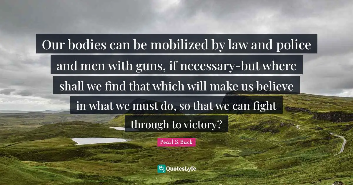 Our bodies can be mobilized by law and police and men with guns, if necessary-but where shall we find that which will make us believe in what we must do, so that we can fight through to victory?