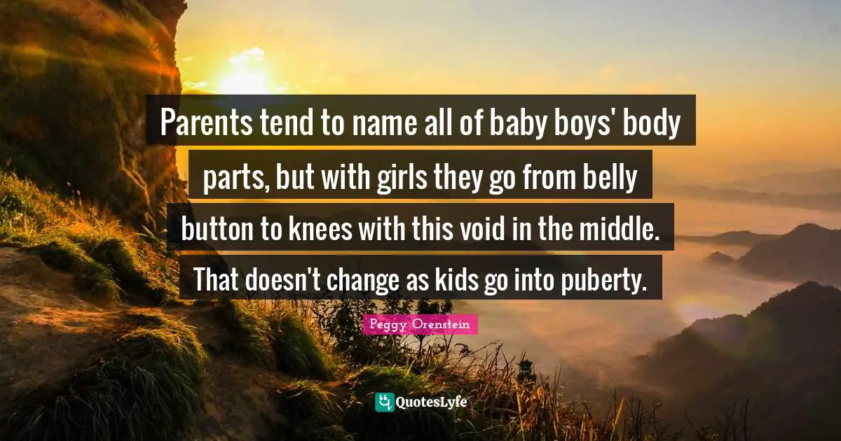 Parents tend to name all of baby boys' body parts, but with girls they go from belly button to knees with this void in the middle. That doesn't change as kids go into puberty.