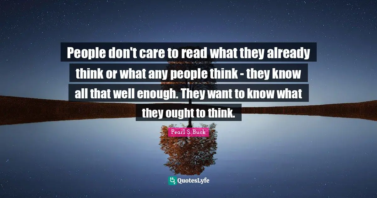 People don't care to read what they already think or what any people think - they know all that well enough. They want to know what they ought to think.