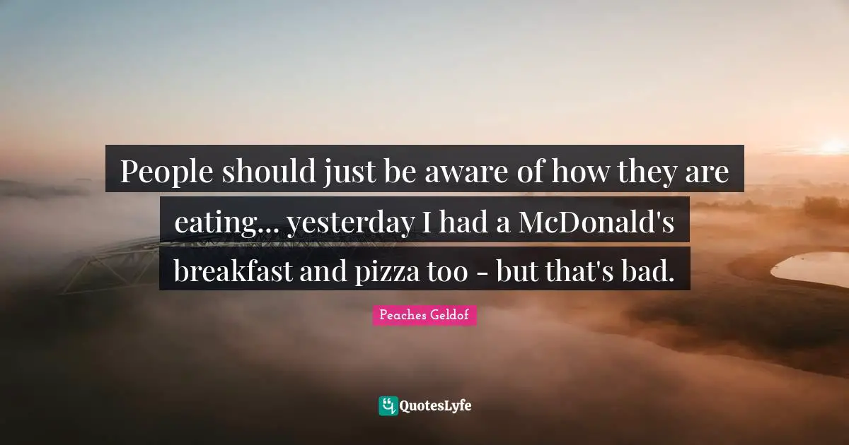 People should just be aware of how they are eating... yesterday I had a McDonald's breakfast and pizza too - but that's bad.