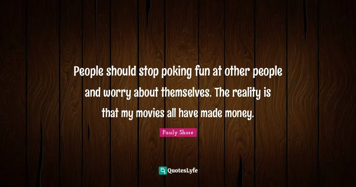 Pauly Shore Quotes: "People should stop poking fun at other people and worry about themselves. The reality is that my movies all have made money."