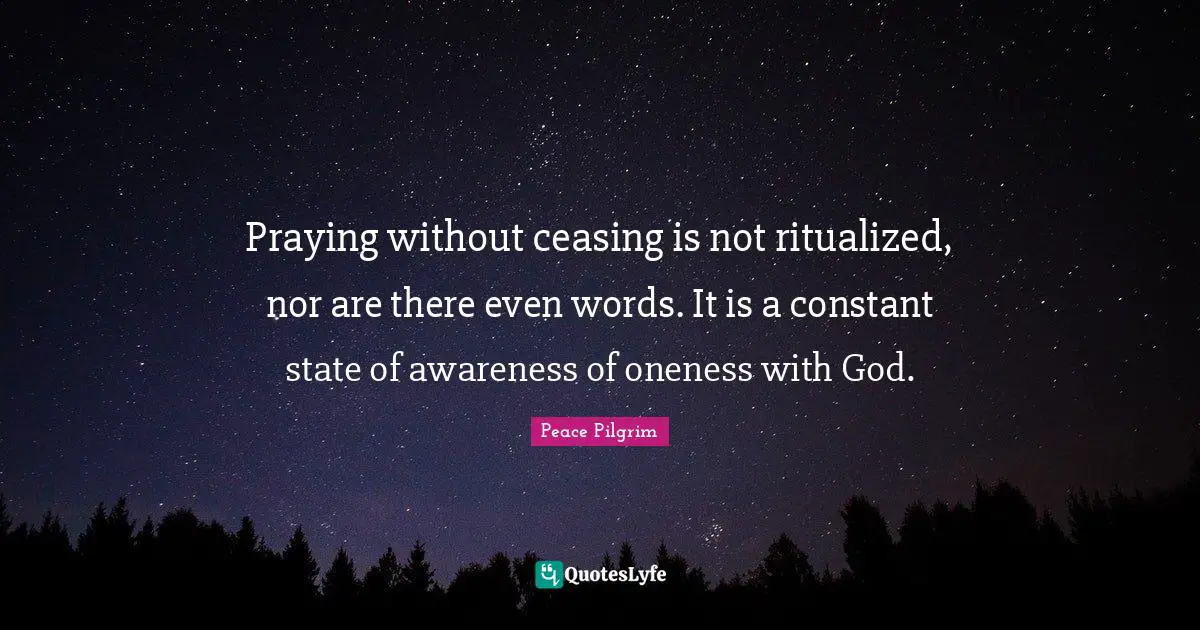 Praying without ceasing is not ritualized, nor are there even words. It is a constant state of awareness of oneness with God.