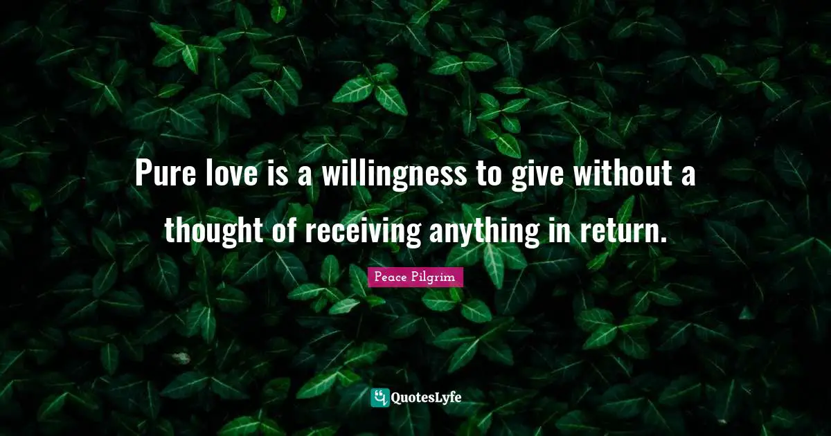 Pure love is a willingness to give without a thought of receiving anything in return.