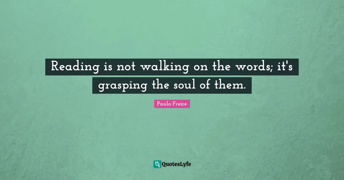 Paulo Freire Quotes: "Reading is not walking on the words; it's grasping the soul of them."