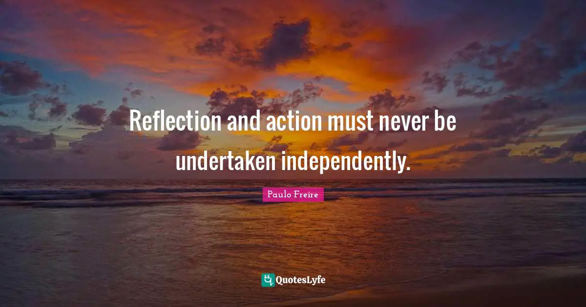 Paulo Freire Quotes: "Reflection and action must never be undertaken independently."
