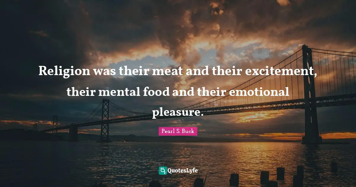 Religion was their meat and their excitement, their mental food and their emotional pleasure.