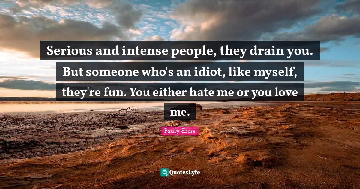 Pauly Shore Quotes: "Serious and intense people, they drain you. But someone who's an idiot, like myself, they're fun. You either hate me or you love me."