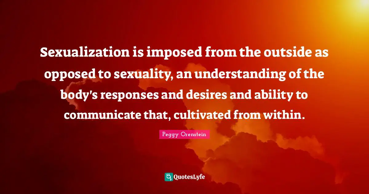 Sexualization is imposed from the outside as opposed to sexuality, an understanding of the body's responses and desires and ability to communicate that, cultivated from within.