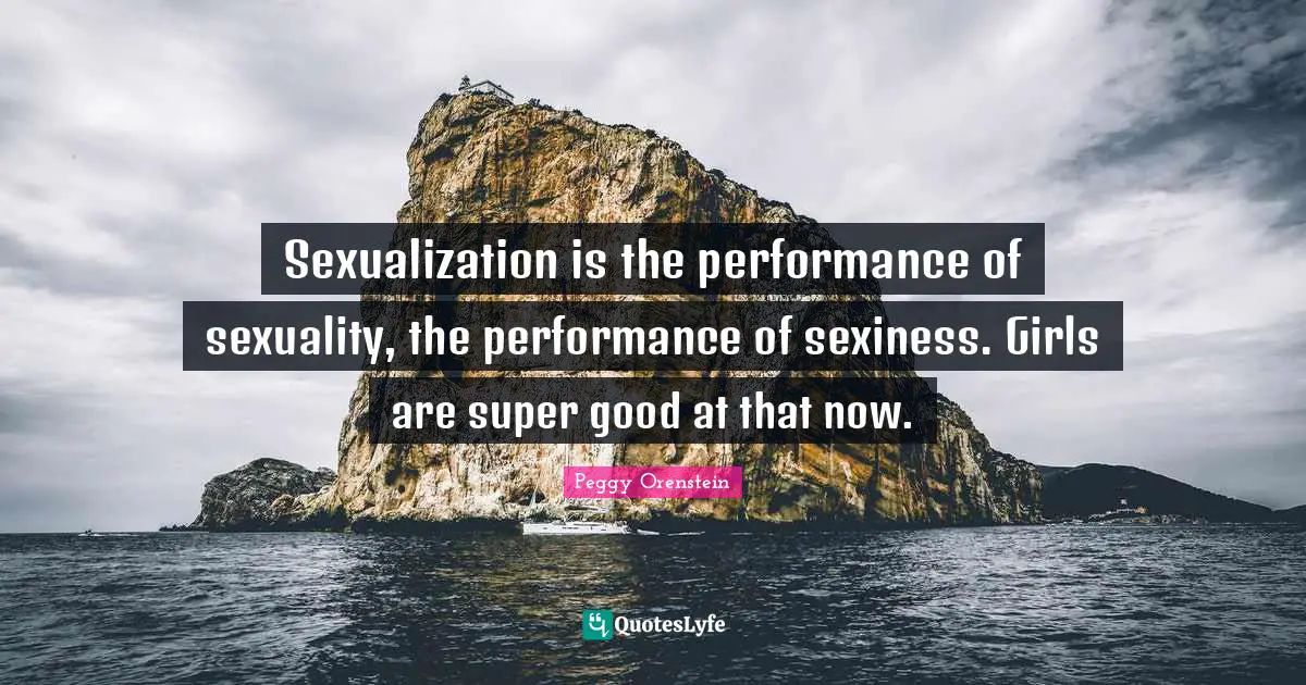 Sexualization is the performance of sexuality, the performance of sexiness. Girls are super good at that now.