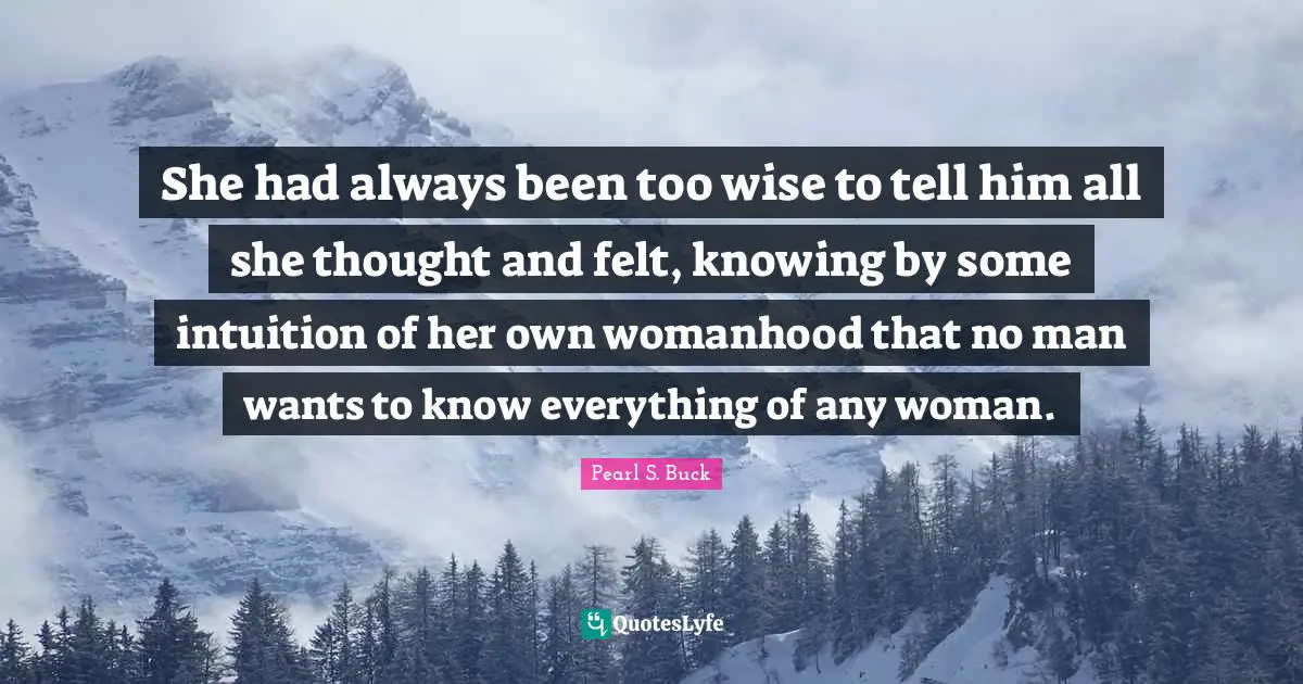 She had always been too wise to tell him all she thought and felt, knowing by some intuition of her own womanhood that no man wants to know everything of any woman.