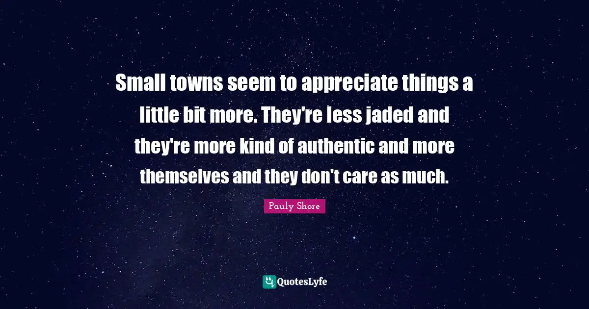 Pauly Shore Quotes: "Small towns seem to appreciate things a little bit more. They're less jaded and they're more kind of authentic and more themselves and they don't care as much."