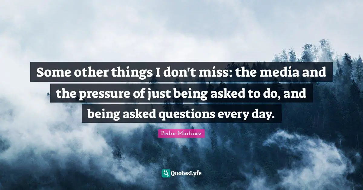 Some other things I don't miss: the media and the pressure of just being asked to do, and being asked questions every day.