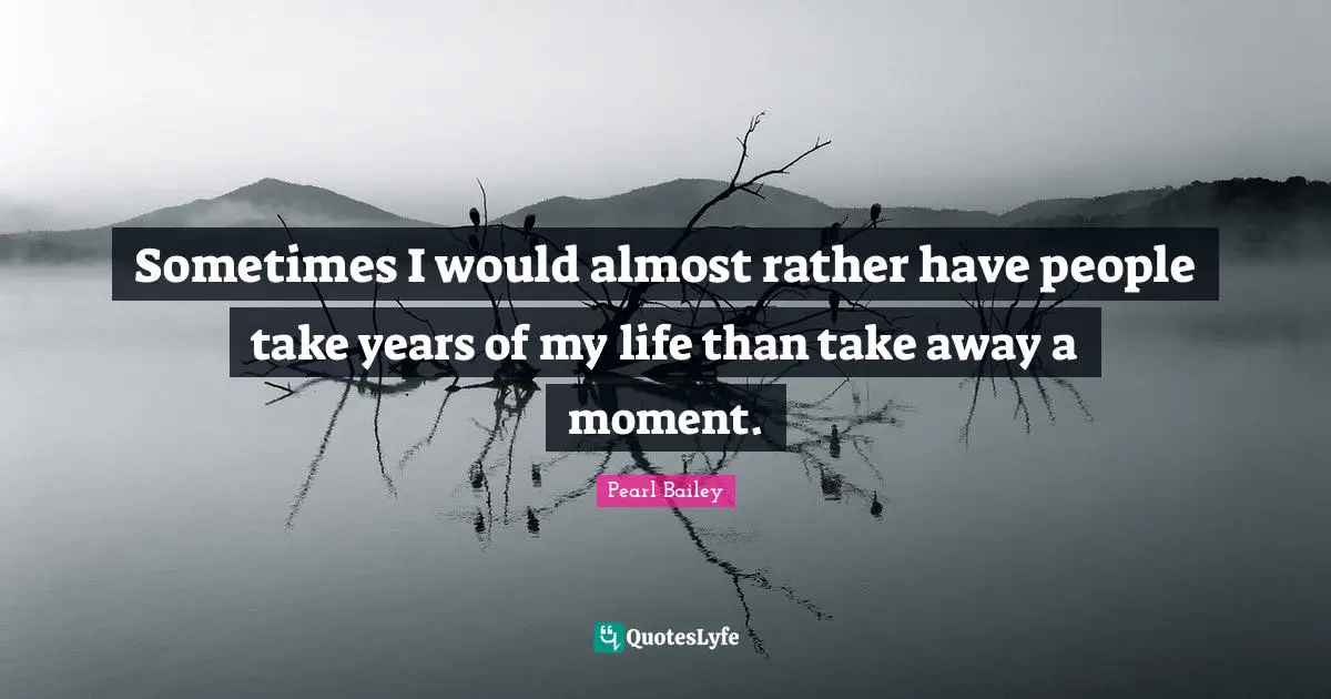 Sometimes I would almost rather have people take years of my life than take away a moment.