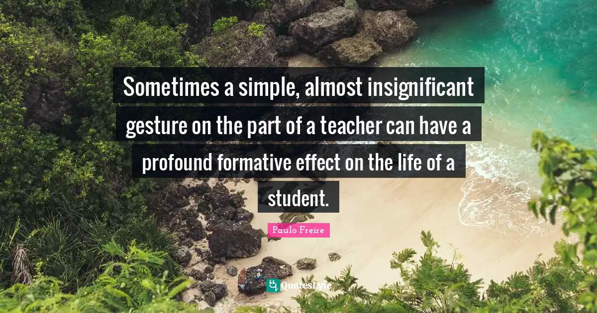 Paulo Freire Quotes: "Sometimes a simple, almost insignificant gesture on the part of a teacher can have a profound formative effect on the life of a student."