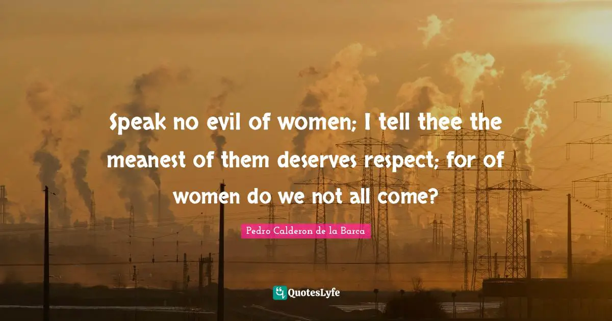 Speak no evil of women; I tell thee the meanest of them deserves respect; for of women do we not all come?