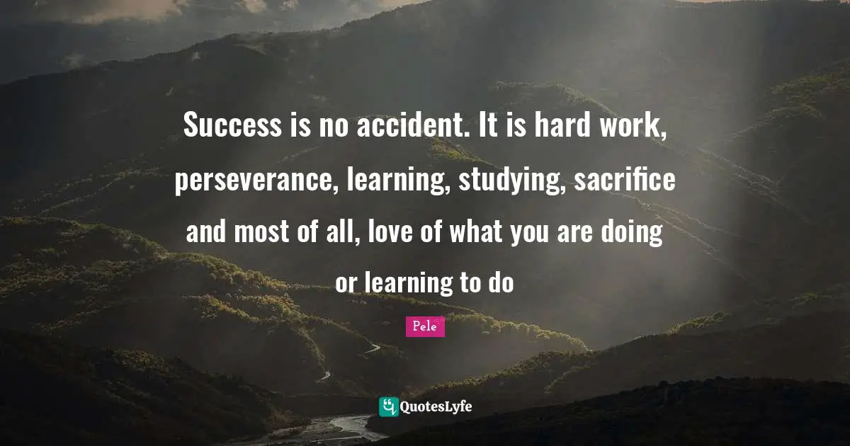 Pele Quotes: Success is no accident. It is hard work, perseverance, learning, studying, sacrifice and most of all, love of what you are doing or learning to do