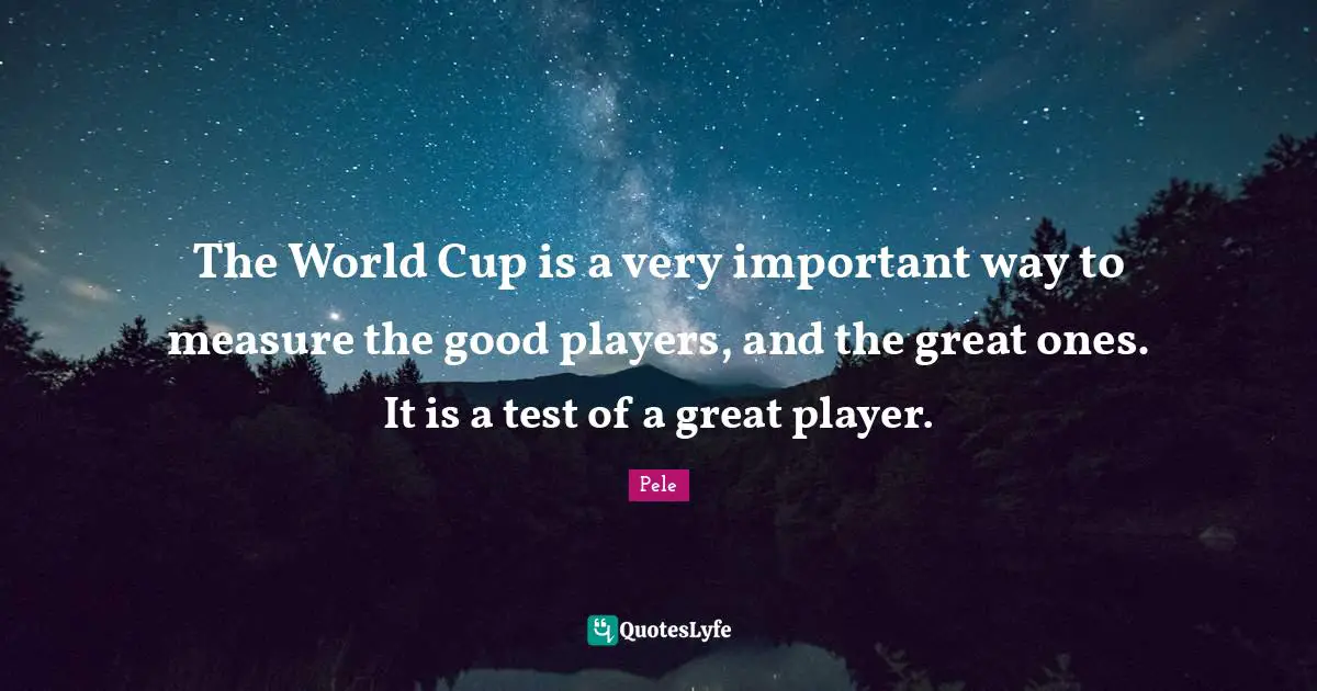 Pele Quotes: "The World Cup is a very important way to measure the good players, and the great ones. It is a test of a great player."