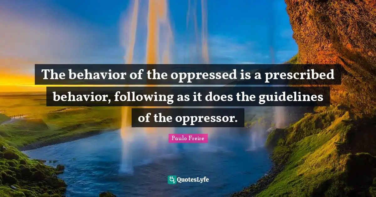 Paulo Freire Quotes: "The behavior of the oppressed is a prescribed behavior, following as it does the guidelines of the oppressor."