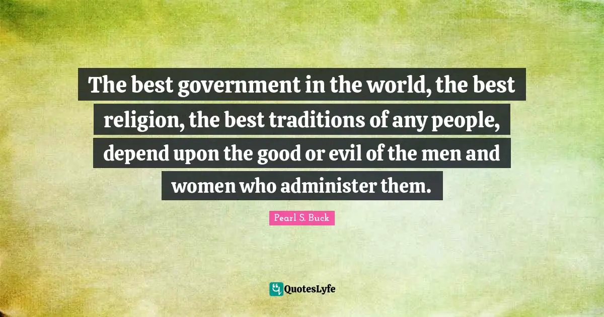 The best government in the world, the best religion, the best traditions of any people, depend upon the good or evil of the men and women who administer them.