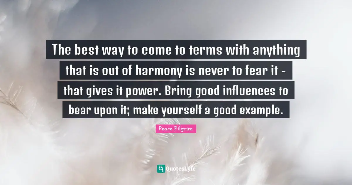 Influences Quotes: "The best way to come to terms with anything that is out of harmony is never to fear it - that gives it power. Bring good influences to bear upon it; make yourself a good example."