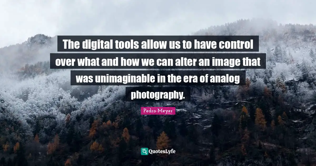 Unimaginable Quotes: "The digital tools allow us to have control over what and how we can alter an image that was unimaginable in the era of analog photography."