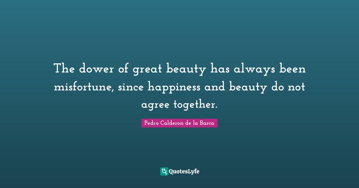 The dower of great beauty has always been misfortune, since happiness and beauty do not agree together.