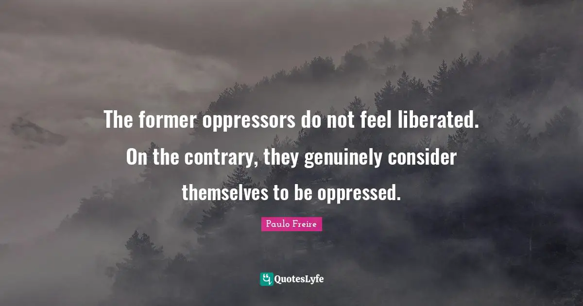 The former oppressors do not feel liberated. On the contrary, they genuinely consider themselves to be oppressed.