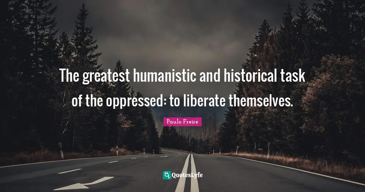 The greatest humanistic and historical task of the oppressed: to liberate themselves.