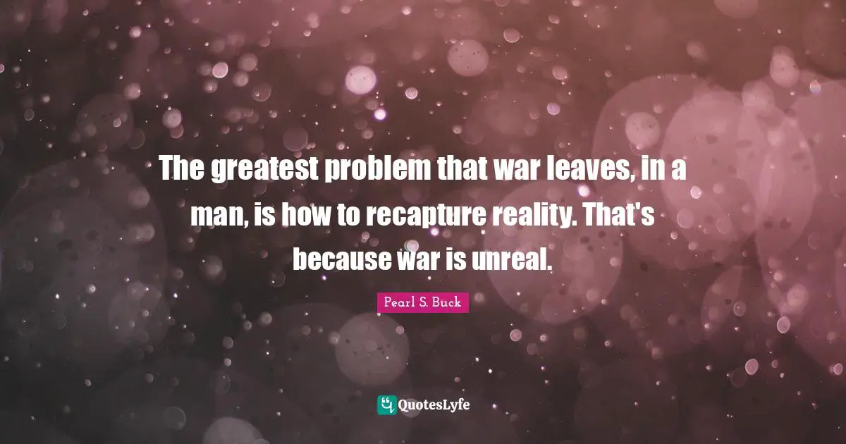 The greatest problem that war leaves, in a man, is how to recapture reality. That's because war is unreal.