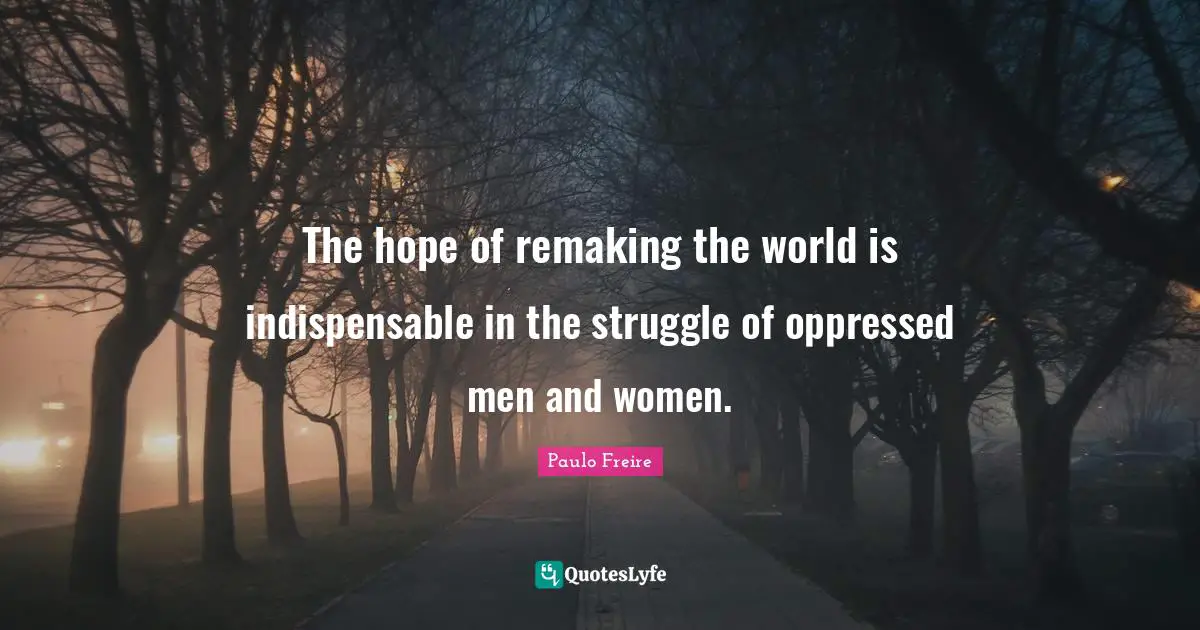 The hope of remaking the world is indispensable in the struggle of oppressed men and women.