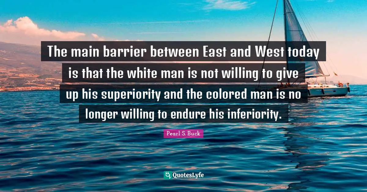 The main barrier between East and West today is that the white man is not willing to give up his superiority and the colored man is no longer willing to endure his inferiority.