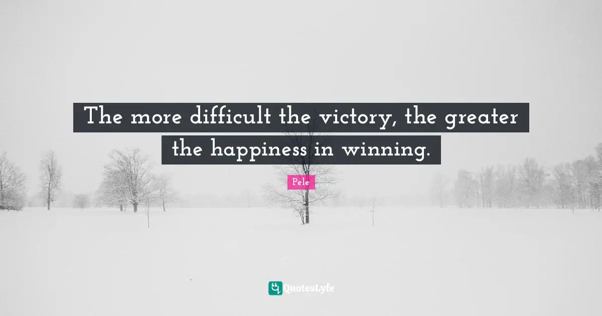 Victory Quotes: "The more difficult the victory, the greater the happiness in winning."