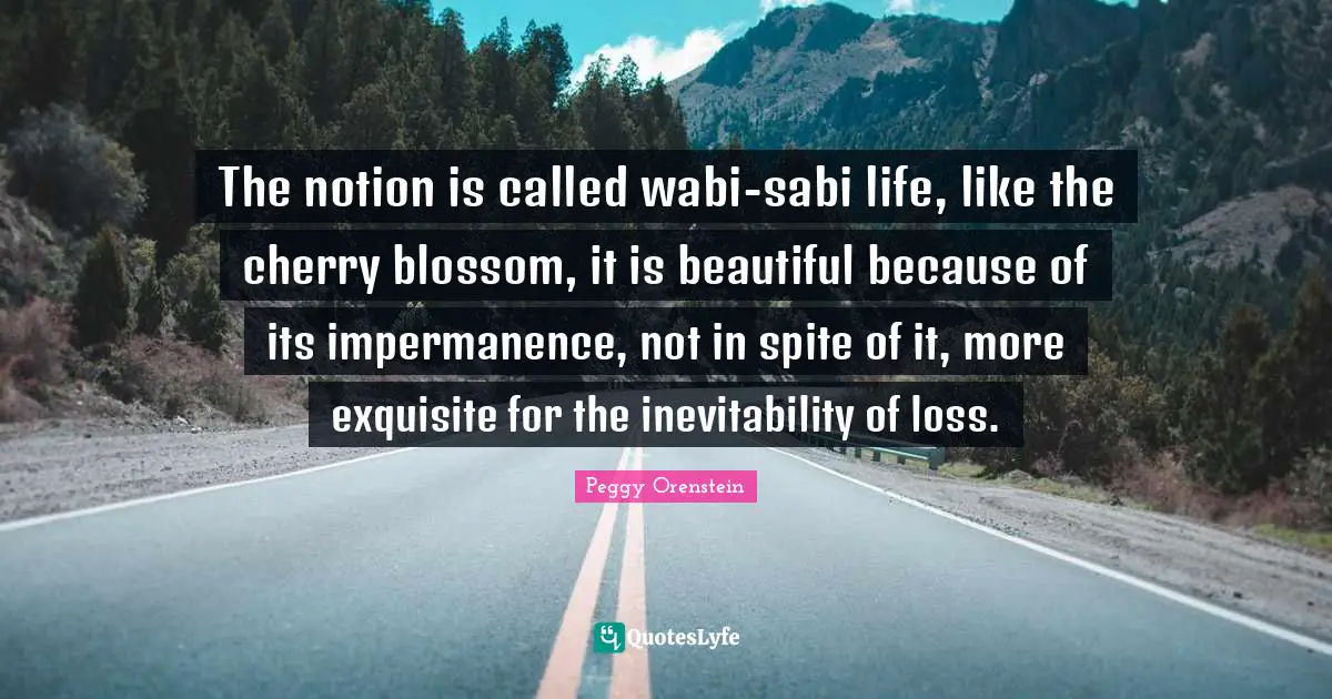 Inevitability Quotes: "The notion is called wabi-sabi life, like the cherry blossom, it is beautiful because of its impermanence, not in spite of it, more exquisite for the inevitability of loss."