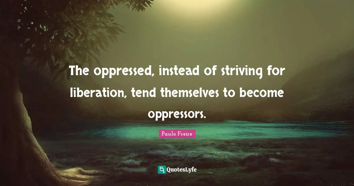 The oppressed, instead of striving for liberation, tend themselves to become oppressors.