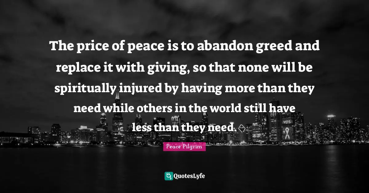 The price of peace is to abandon greed and replace it with giving, so that none will be spiritually injured by having more than they need while others in the world still have less than they need.