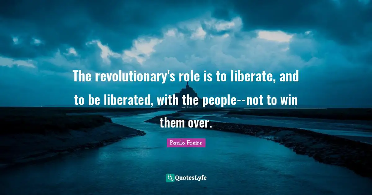 The revolutionary's role is to liberate, and to be liberated, with the people--not to win them over.
