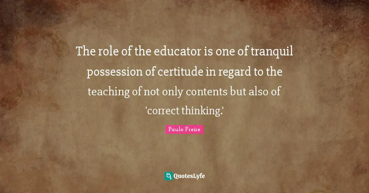 The role of the educator is one of tranquil possession of certitude in regard to the teaching of not only contents but also of 'correct thinking.'