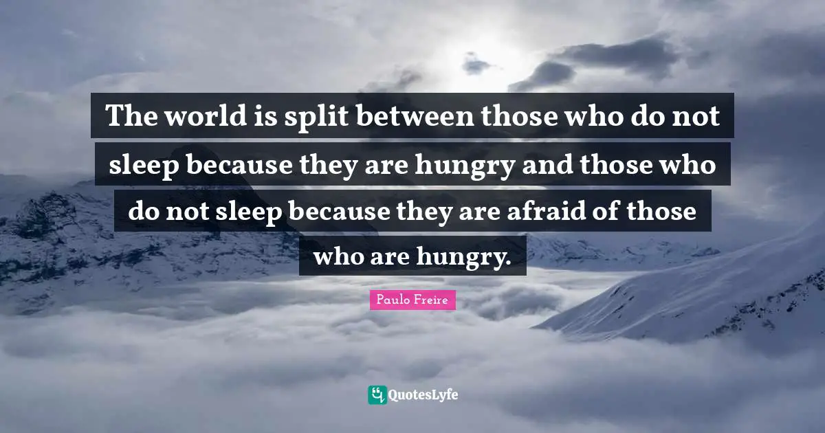 The world is split between those who do not sleep because they are hungry and those who do not sleep because they are afraid of those who are hungry.