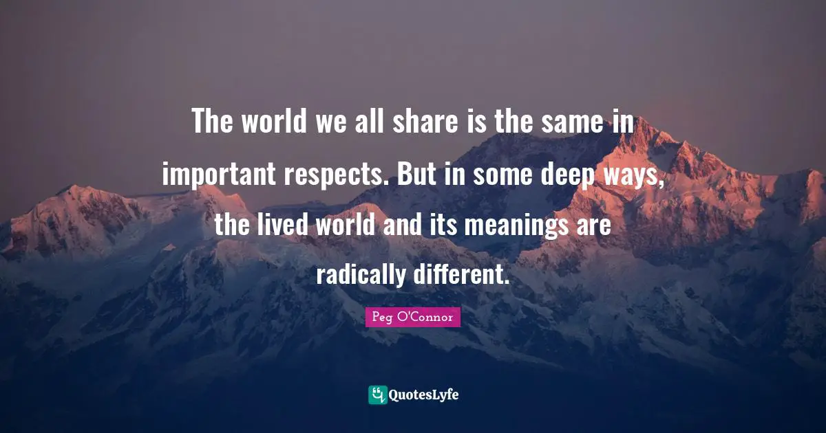 The world we all share is the same in important respects. But in some deep ways, the lived world and its meanings are radically different.