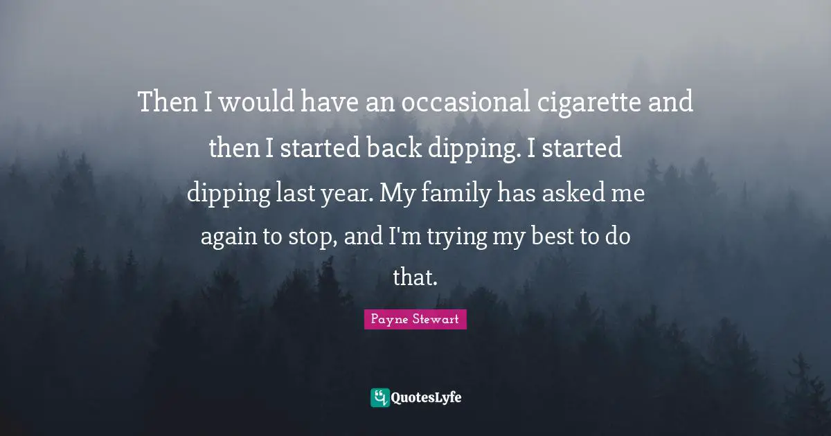 Then I would have an occasional cigarette and then I started back dipping. I started dipping last year. My family has asked me again to stop, and I'm trying my best to do that.