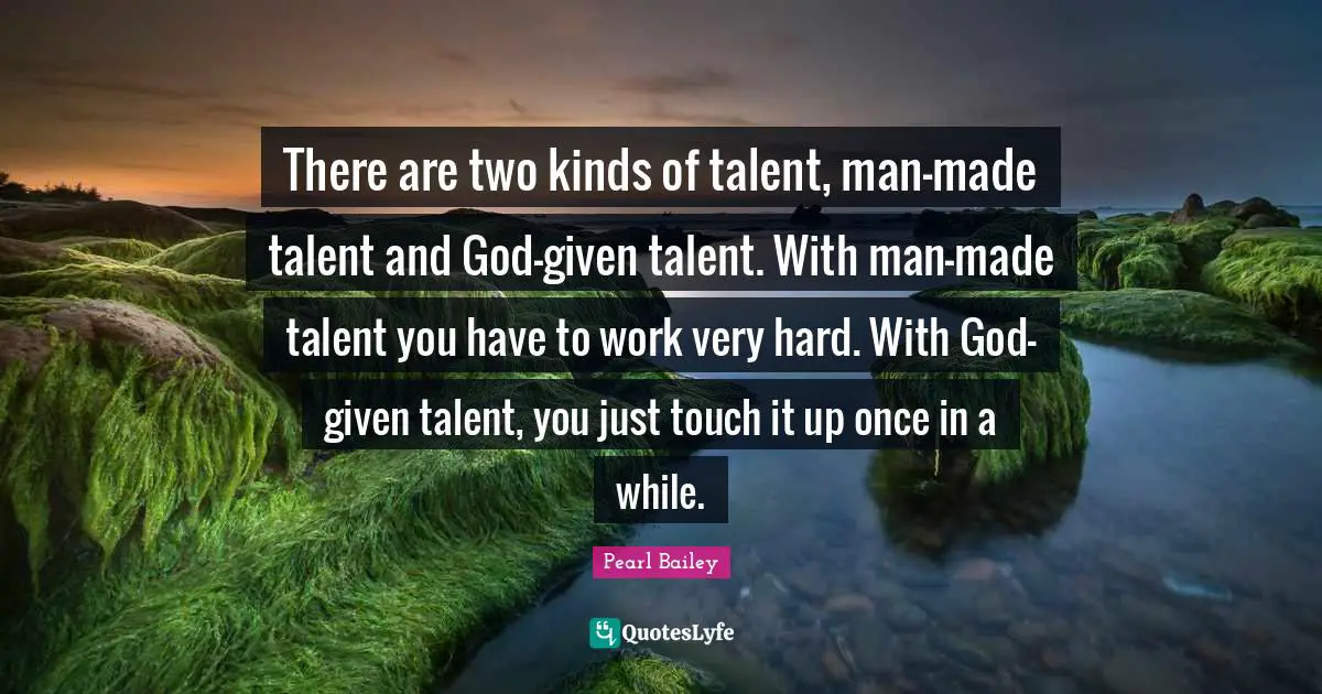 There are two kinds of talent, man-made talent and God-given talent. With man-made talent you have to work very hard. With God-given talent, you just touch it up once in a while.