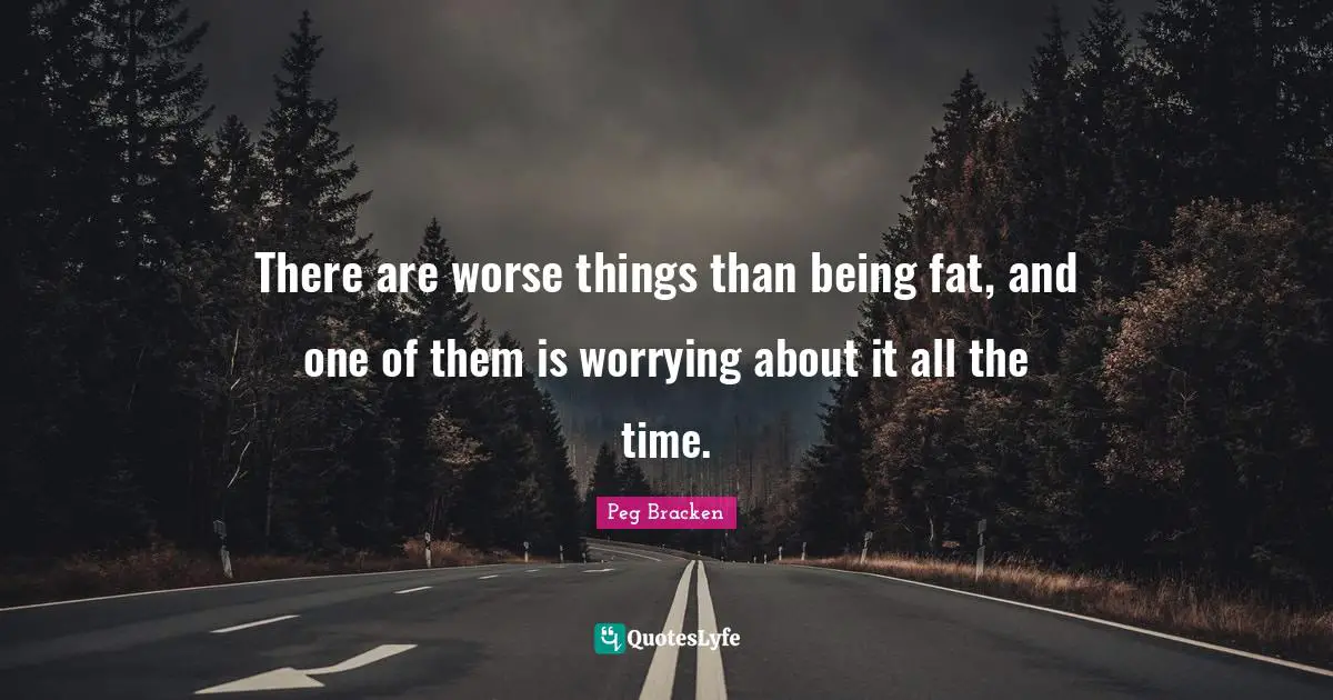 There are worse things than being fat, and one of them is worrying about it all the time.