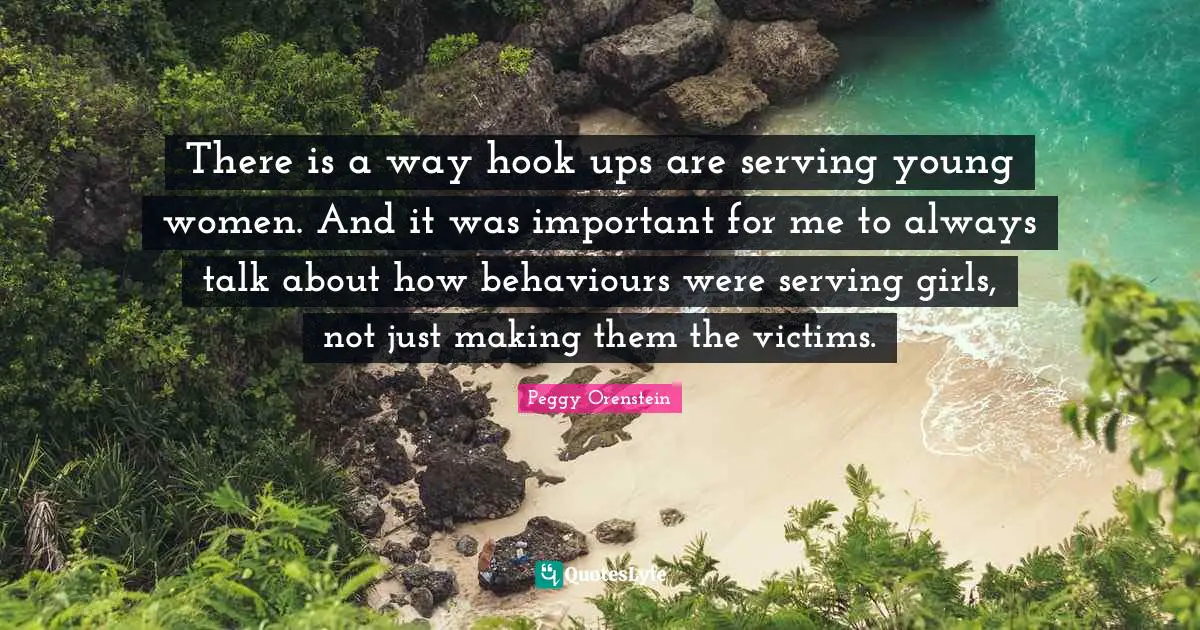 There is a way hook ups are serving young women. And it was important for me to always talk about how behaviours were serving girls, not just making them the victims.