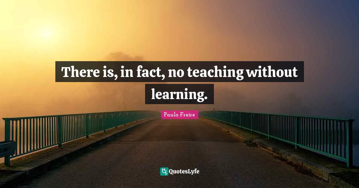 Paulo Freire Quotes: "There is, in fact, no teaching without learning."