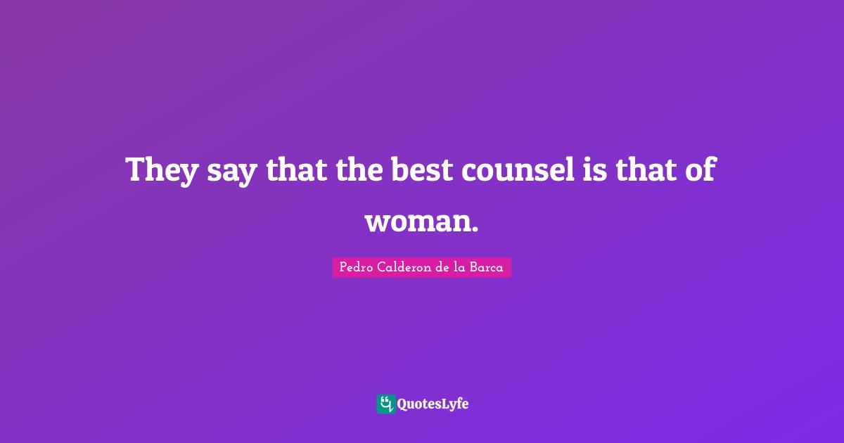 Pedro Calderon De La Barca Quotes: "They say that the best counsel is that of woman."