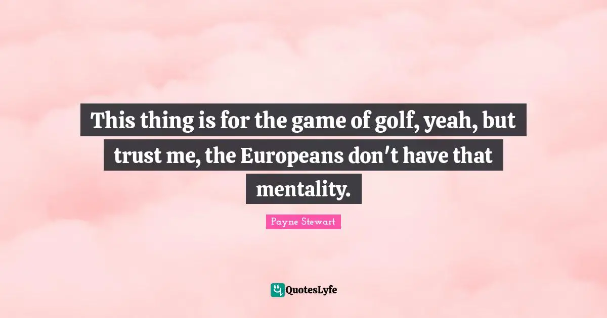 This thing is for the game of golf, yeah, but trust me, the Europeans don't have that mentality.
